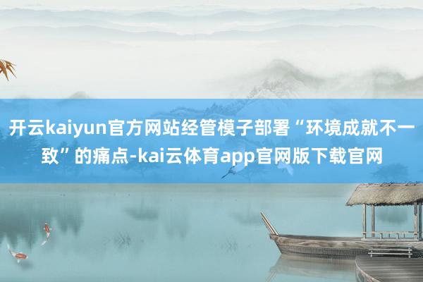 开云kaiyun官方网站经管模子部署“环境成就不一致”的痛点-kai云体育app官网版下载官网