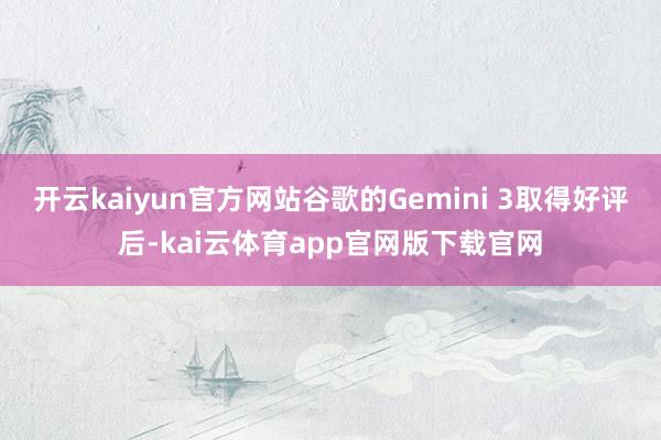 开云kaiyun官方网站谷歌的Gemini 3取得好评后-kai云体育app官网版下载官网