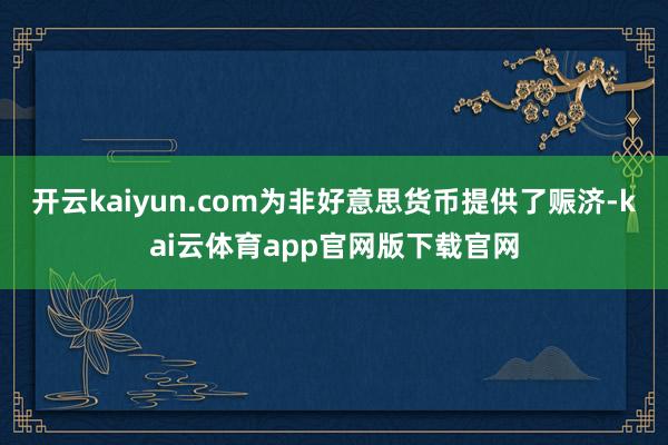开云kaiyun.com为非好意思货币提供了赈济-kai云体育app官网版下载官网