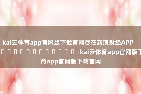 kai云体育app官网版下载官网尽在新浪财经APP            													-kai云体育app官网版下载官网