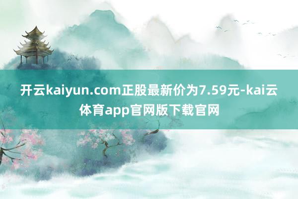 开云kaiyun.com正股最新价为7.59元-kai云体育app官网版下载官网