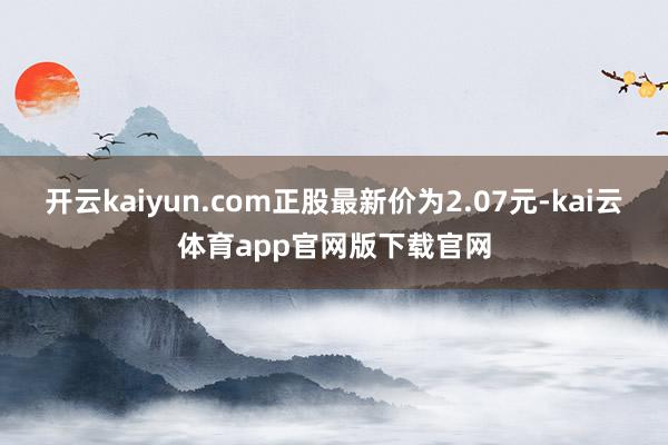 开云kaiyun.com正股最新价为2.07元-kai云体育app官网版下载官网