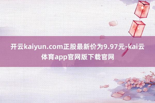 开云kaiyun.com正股最新价为9.97元-kai云体育app官网版下载官网