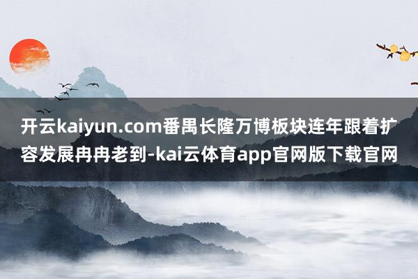 开云kaiyun.com番禺长隆万博板块连年跟着扩容发展冉冉老到-kai云体育app官网版下载官网