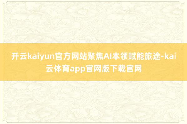 开云kaiyun官方网站聚焦AI本领赋能旅途-kai云体育app官网版下载官网