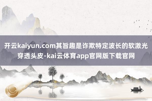 开云kaiyun.com其旨趣是诈欺特定波长的软激光穿透头皮-kai云体育app官网版下载官网