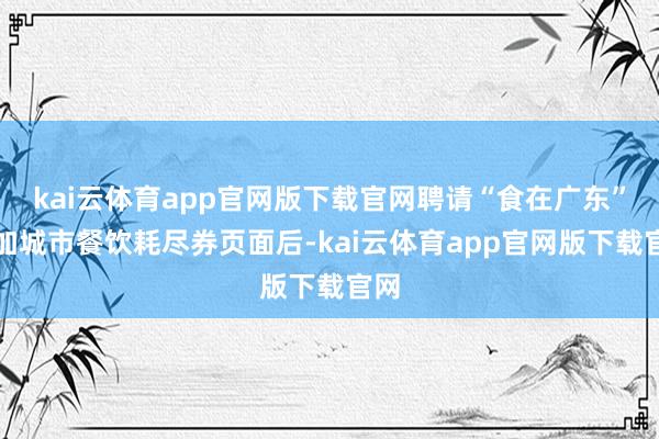 kai云体育app官网版下载官网聘请“食在广东”参加城市餐饮耗尽券页面后-kai云体育app官网版下载官网