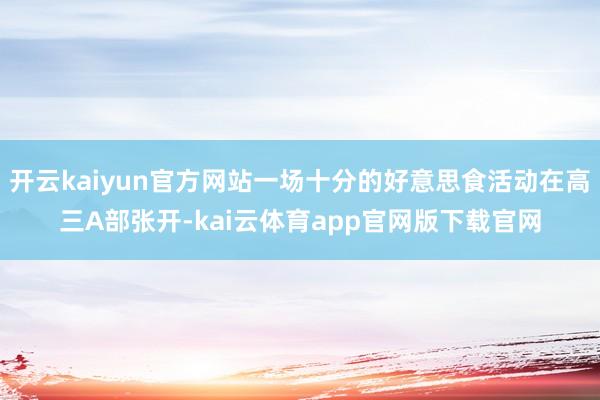 开云kaiyun官方网站一场十分的好意思食活动在高三A部张开-kai云体育app官网版下载官网