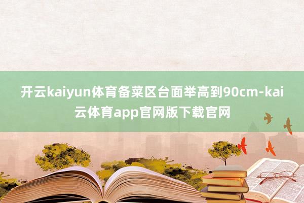 开云kaiyun体育备菜区台面举高到90cm-kai云体育app官网版下载官网