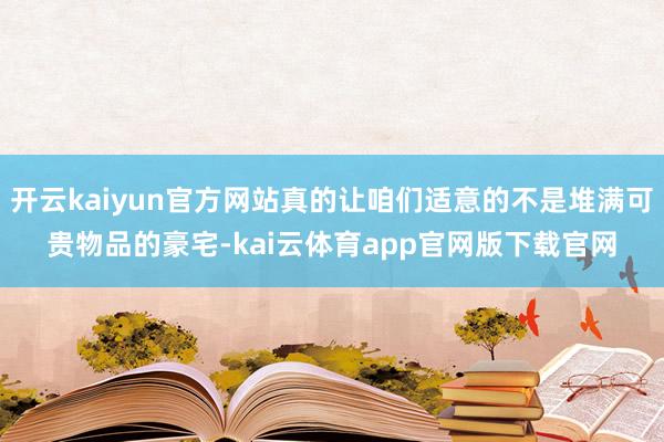 开云kaiyun官方网站真的让咱们适意的不是堆满可贵物品的豪宅-kai云体育app官网版下载官网