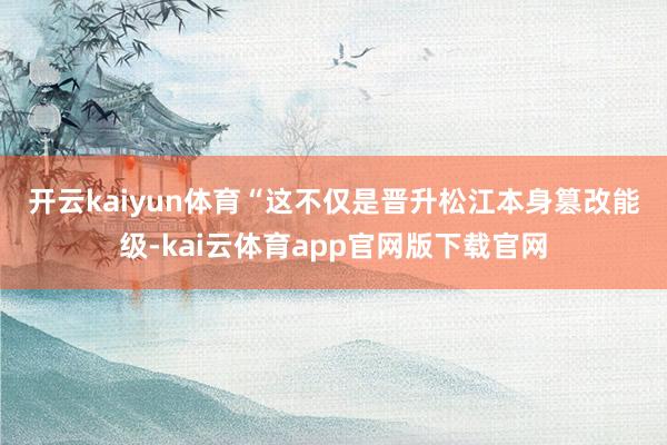 开云kaiyun体育 “这不仅是晋升松江本身篡改能级-kai云体育app官网版下载官网