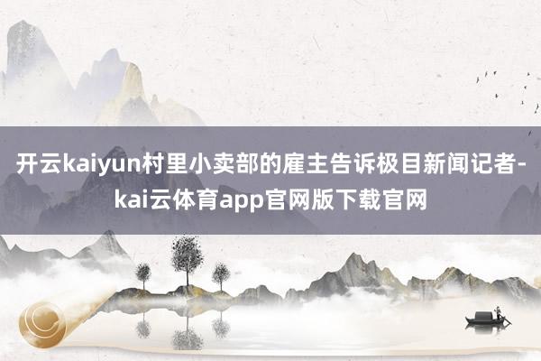 开云kaiyun村里小卖部的雇主告诉极目新闻记者-kai云体育app官网版下载官网