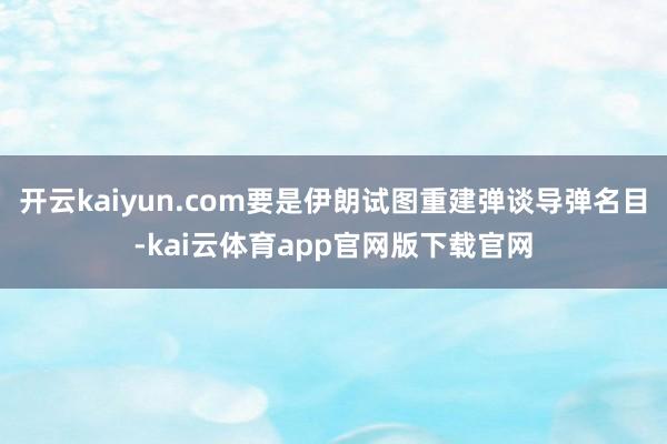 开云kaiyun.com要是伊朗试图重建弹谈导弹名目-kai云体育app官网版下载官网