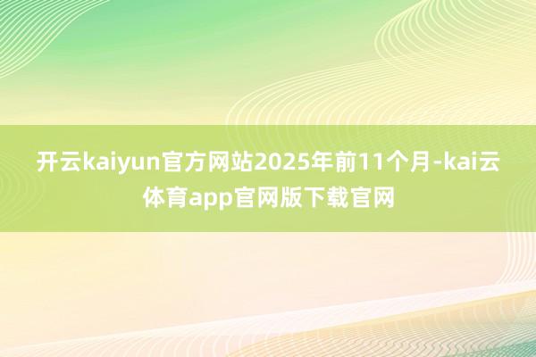 开云kaiyun官方网站2025年前11个月-kai云体育app官网版下载官网