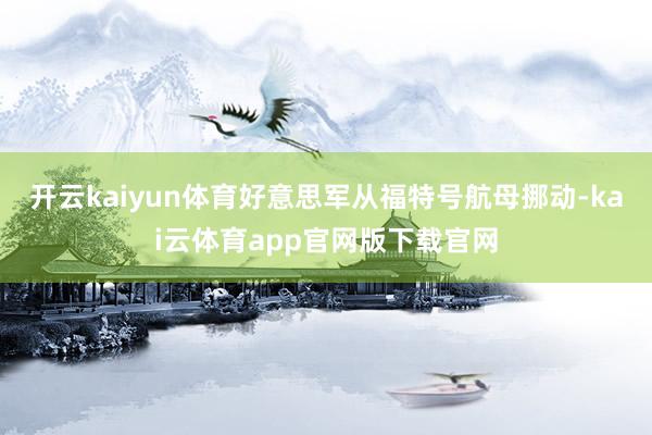 开云kaiyun体育好意思军从福特号航母挪动-kai云体育app官网版下载官网