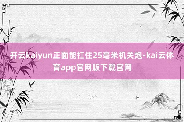 开云kaiyun正面能扛住25毫米机关炮-kai云体育app官网版下载官网