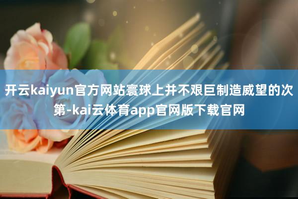 开云kaiyun官方网站寰球上并不艰巨制造威望的次第-kai云体育app官网版下载官网