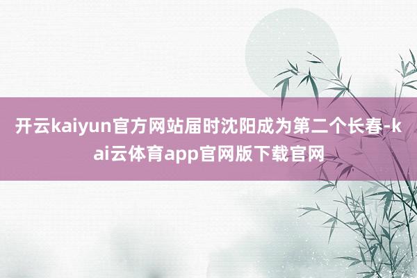 开云kaiyun官方网站届时沈阳成为第二个长春-kai云体育app官网版下载官网