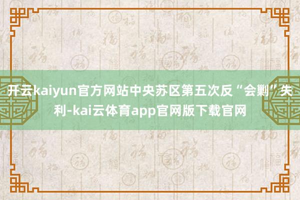 开云kaiyun官方网站中央苏区第五次反“会剿”失利-kai云体育app官网版下载官网
