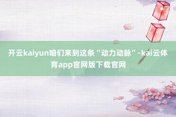 开云kaiyun咱们来到这条“动力动脉”-kai云体育app官网版下载官网