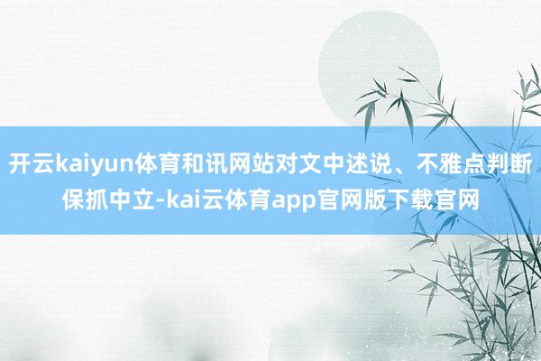 开云kaiyun体育和讯网站对文中述说、不雅点判断保抓中立-kai云体育app官网版下载官网