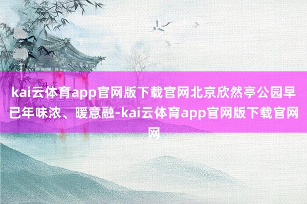kai云体育app官网版下载官网北京欣然亭公园早已年味浓、暖意融-kai云体育app官网版下载官网