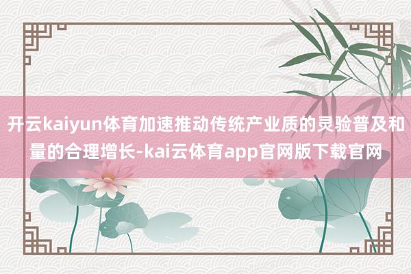 开云kaiyun体育加速推动传统产业质的灵验普及和量的合理增长-kai云体育app官网版下载官网